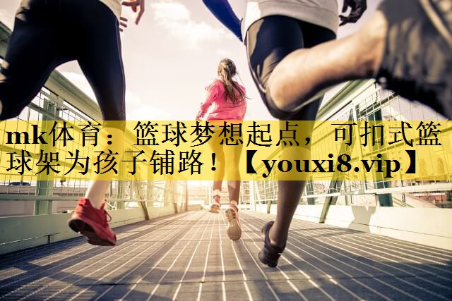 mk体育：篮球梦想起点，可扣式篮球架为孩子铺路！