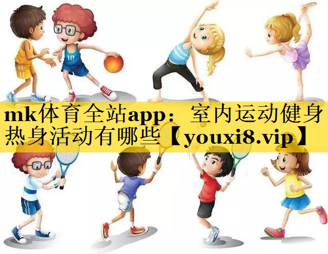 mk体育全站app：室内运动健身热身活动有哪些