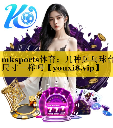 mksports体育：几种乒乓球台尺寸一样吗