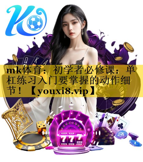 mk体育：初学者必修课：单杠练习入门要掌握的动作细节！