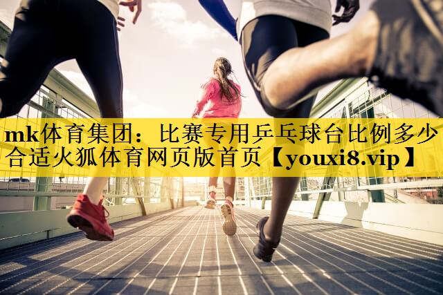 mk体育集团：比赛专用乒乓球台比例多少合适火狐体育网页版首页