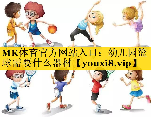MK体育官方网站入口：幼儿园篮球需要什么器材