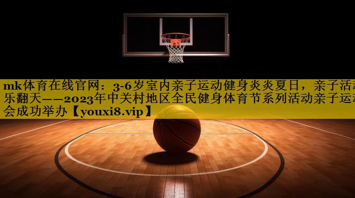 3-6岁室内亲子运动健身炎炎夏日,亲子活动乐翻天——2023年中关村地区全民健身体育节系列活动亲子运动会成功举办 3-6岁室内亲子运动健身炎炎夏日,亲子活动乐翻天——2023年中关村地区全民健身体育节系列活动亲子运动会成功举办