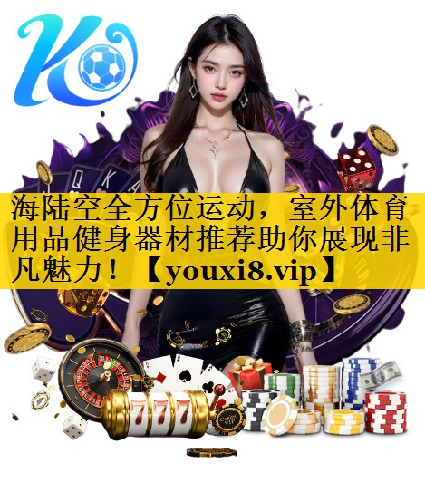 海陆空全方位运动,室外体育用品健身器材推荐助你展现非凡魅力! 海陆空全方位运动,室外体育用品健身器材推荐助你展现非凡魅力!