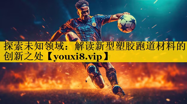 探索未知领域:解读新型塑胶跑道材料的创新之处 探索未知领域:解读新型塑胶跑道材料的创新之处