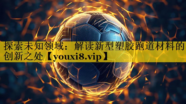 探索未知领域:解读新型塑胶跑道材料的创新之处 探索未知领域:解读新型塑胶跑道材料的创新之处
