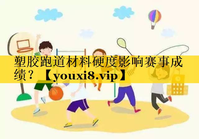 塑胶跑道材料硬度影响赛事成绩? 塑胶跑道材料硬度影响赛事成绩?