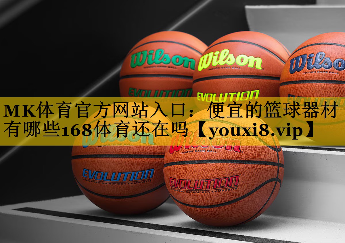 MK体育官方网站入口：便宜的篮球器材有哪些168体育还在吗