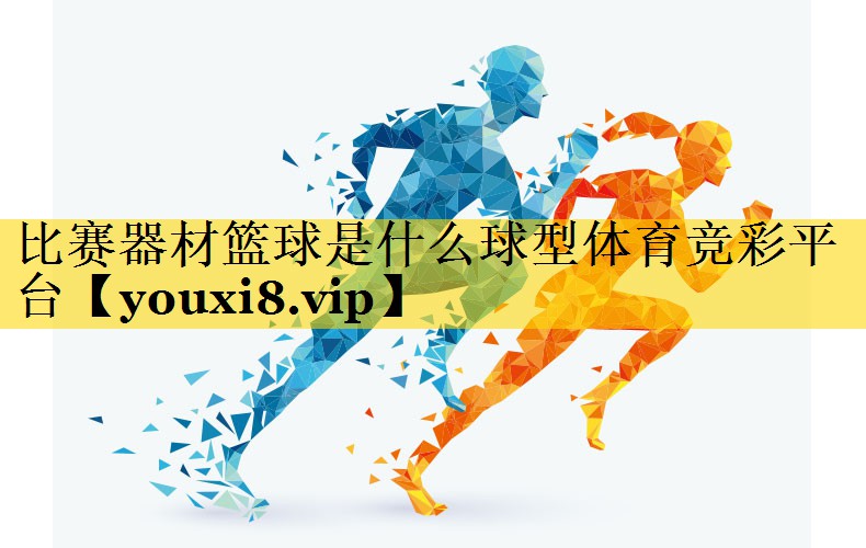 比赛器材篮球是什么球型体育竞彩平台