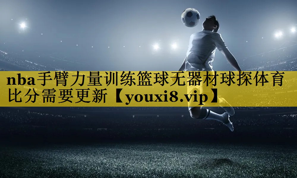 nba手臂力量训练篮球无器材球探体育比分需要更新
