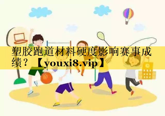 塑胶跑道材料硬度影响赛事成绩？